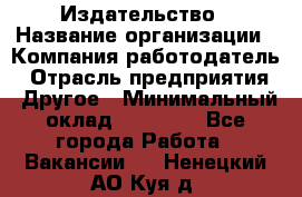 Издательство › Название организации ­ Компания-работодатель › Отрасль предприятия ­ Другое › Минимальный оклад ­ 17 000 - Все города Работа » Вакансии   . Ненецкий АО,Куя д.